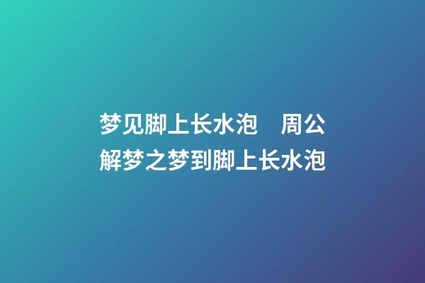 梦见脚上长水泡　周公解梦之梦到脚上长水泡